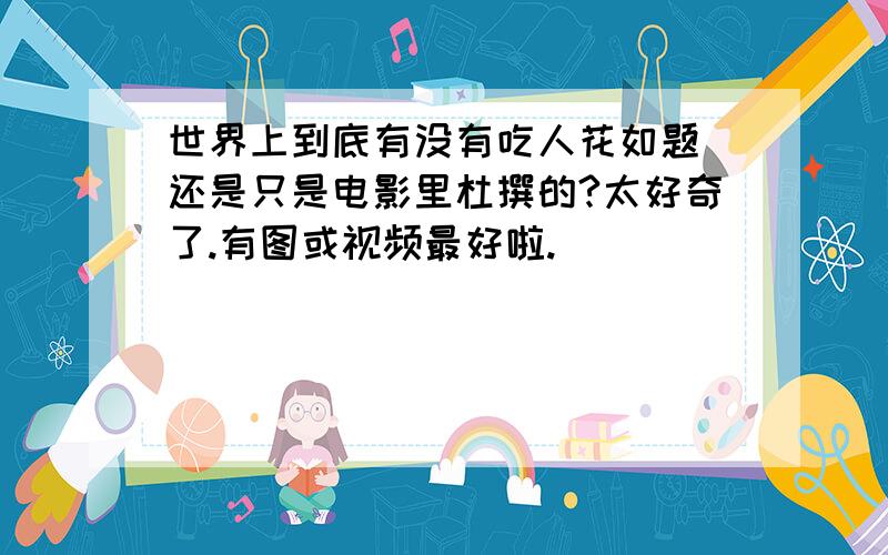 世界上到底有没有吃人花如题 还是只是电影里杜撰的?太好奇了.有图或视频最好啦.