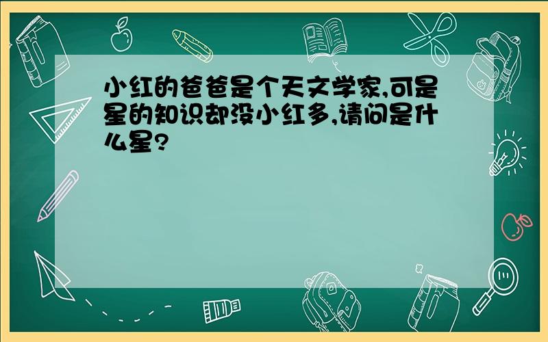 小红的爸爸是个天文学家,可是星的知识却没小红多,请问是什么星?