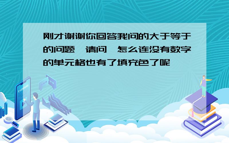 刚才谢谢你回答我问的大于等于的问题,请问,怎么连没有数字的单元格也有了填充色了呢