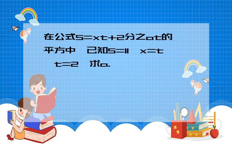 在公式S=xt+2分之at的平方中,已知S=11,x=t,t=2,求a.