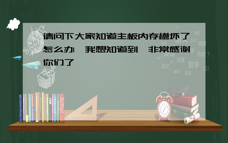 请问下大家知道主板内存槽坏了怎么办　我想知道到,非常感谢你们了