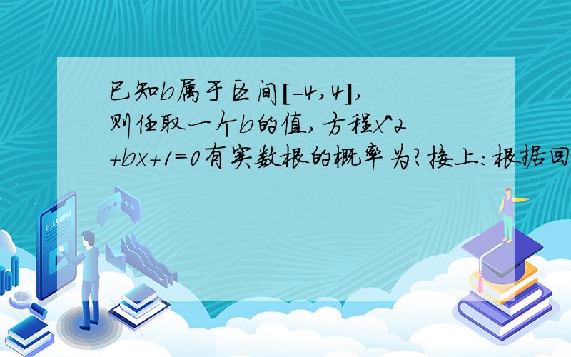 已知b属于区间[-4,4],则任取一个b的值,方程x^2+bx+1=0有实数根的概率为?接上：根据回答的具体程度,50分,