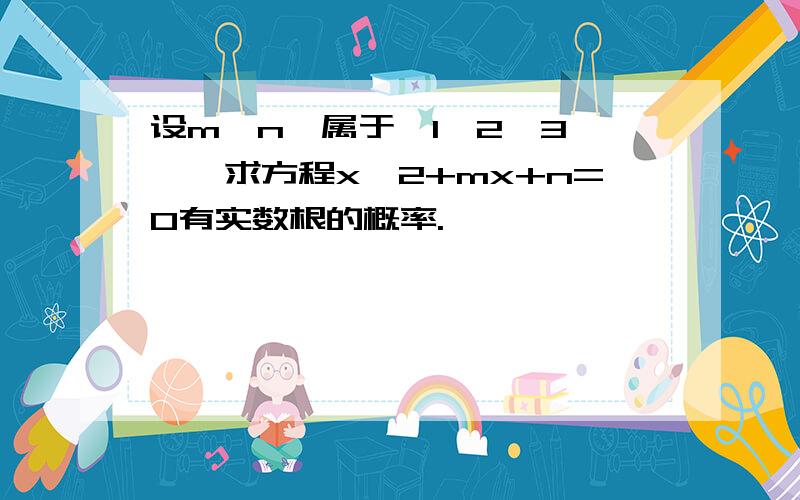 设m,n,属于{1,2,3,},求方程x^2+mx+n=0有实数根的概率.