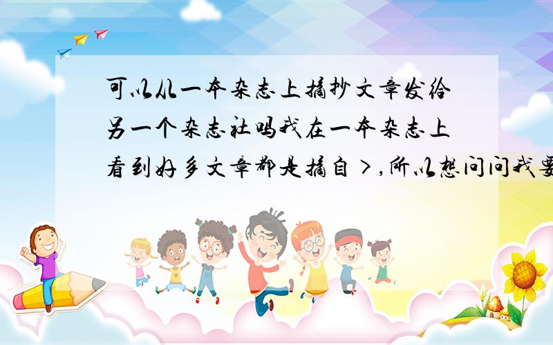 可以从一本杂志上摘抄文章发给另一个杂志社吗我在一本杂志上看到好多文章都是摘自>,所以想问问我要见到好的文章可不可以也发过去呀