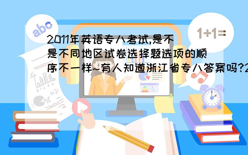 2011年英语专八考试,是不是不同地区试卷选择题选项的顺序不一样~有人知道浙江省专八答案吗?2.听力选择1-5 ACDCD 6-10 ACCBD Part 2 阅读11-15 BBCAC 16-20 DBCBD 21-25CBADB 26-30 BADBAPart 3 综合知识31-35 DCACA;