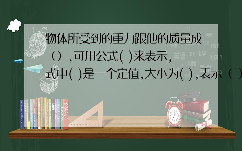 物体所受到的重力跟他的质量成（）,可用公式( )来表示,式中( )是一个定值,大小为( ),表示（ ）