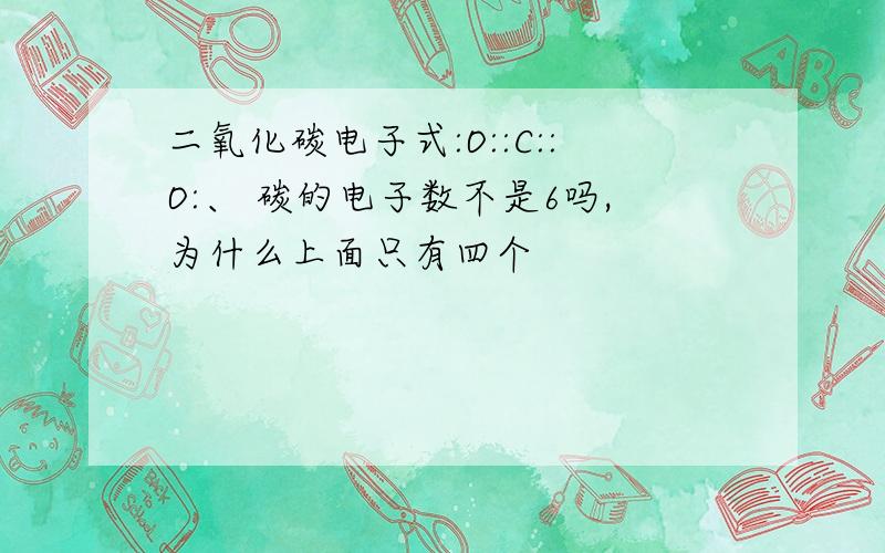 二氧化碳电子式:O::C::O:、 碳的电子数不是6吗,为什么上面只有四个