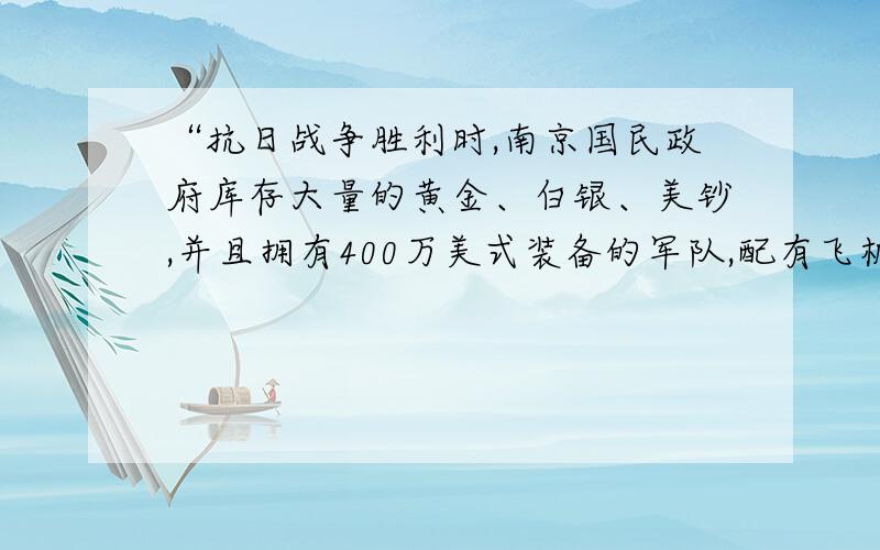 “抗日战争胜利时,南京国民政府库存大量的黄金、白银、美钞,并且拥有400万美式装备的军队,配有飞机上千架,舰艇如云,但不过三年就被‘小米加步枪’的中国共产党打得落花流水.”读完上