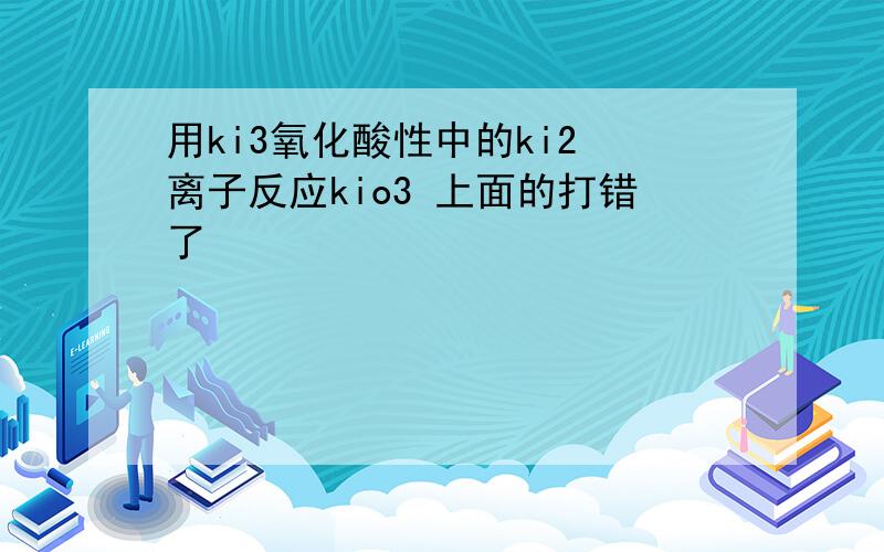 用ki3氧化酸性中的ki2 离子反应kio3 上面的打错了