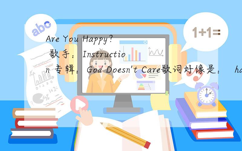 Are You Happy? 歌手：Instruction 专辑：God Doesn't Care歌词好像是：  happy to you are   happy to you sayAre you happy? Are you happy now?Poised for Branding. Too weak to know your faultsTell me when your wishes fall apart do you turn to n