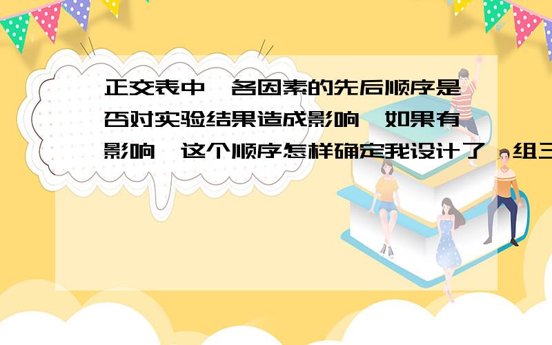 正交表中,各因素的先后顺序是否对实验结果造成影响,如果有影响,这个顺序怎样确定我设计了一组三因素三水平的正交试验,发现改变因素的排列顺序,得到不一样的试验结果,不知道为什么如