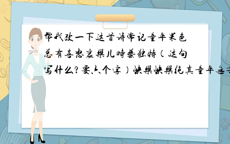 帮我改一下这首诗常记童年果色总有喜怒哀乐儿时艺独特（这句写什么?要六个字）快乐快乐纯真童年无苦涩（改成六个字,最后一个字要压e的韵）关于童年的!快啊,我急死了,是人的都来