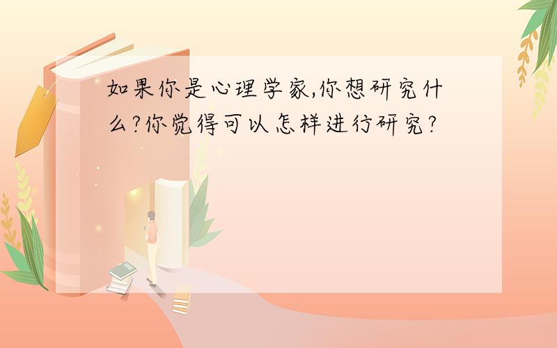 如果你是心理学家,你想研究什么?你觉得可以怎样进行研究?