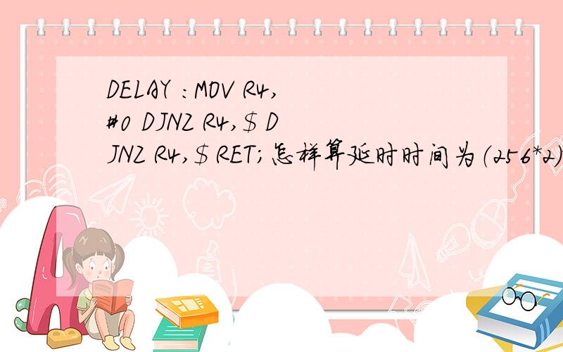 DELAY ：MOV R4,#0 DJNZ R4,$ DJNZ R4,$ RET;怎样算延时时间为（256*2）*2us=1024us=1.024ms?