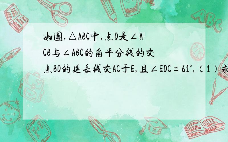 如图,△ABC中,点D是∠ACB与∠ABC的角平分线的交点BD的延长线交AC于E,且∠EDC=61°,（1）求∠A的度数.（2）说明AB+AC＞BD+CD