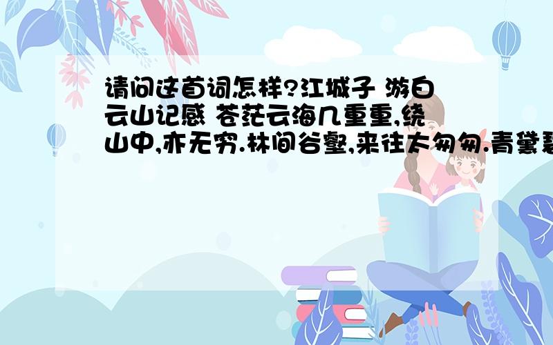 请问这首词怎样?江城子 游白云山记感 苍茫云海几重重,绕山中,亦无穷.林间谷壑,来往太匆匆.青黛碧潭难比照,山径曲,绿溪淙.今怀逸兴破苍穹,觅英雄,少遗踪.偶听深处,宏响附晨钟.寻访幽居为