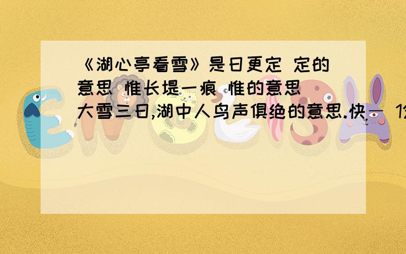 《湖心亭看雪》是日更定 定的意思 惟长堤一痕 惟的意思 大雪三日,湖中人鸟声俱绝的意思.快― 1分钟时间