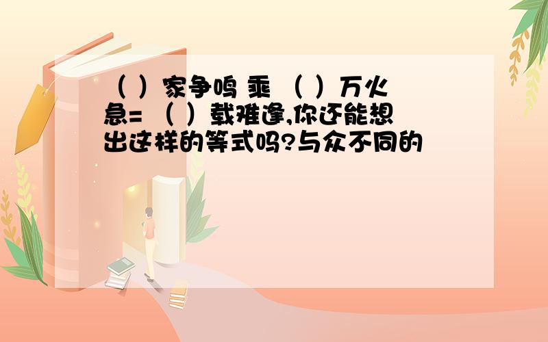 （ ）家争鸣 乘 （ ）万火急= （ ）载难逢,你还能想出这样的等式吗?与众不同的