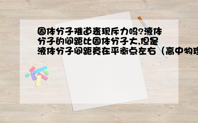 固体分子难道表现斥力吗?液体分子的间距比固体分子大,但是液体分子间距竟在平衡点左右（高中物理选修3-3原文）,那是说明固体分子表现的斥力吗?还有所谓的固体分子间作用力比液体强,