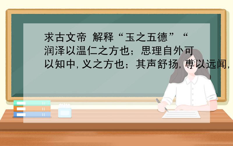 求古文帝 解释“玉之五德”“润泽以温仁之方也；思理自外可以知中,义之方也；其声舒扬,尃以远闻,智之方也；不挠而折,勇之方也； 锐廉而不技,洁之方也” “润泽以温 仁之方也”这句务