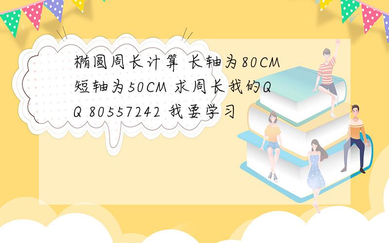 椭圆周长计算 长轴为80CM短轴为50CM 求周长我的QQ 80557242 我要学习