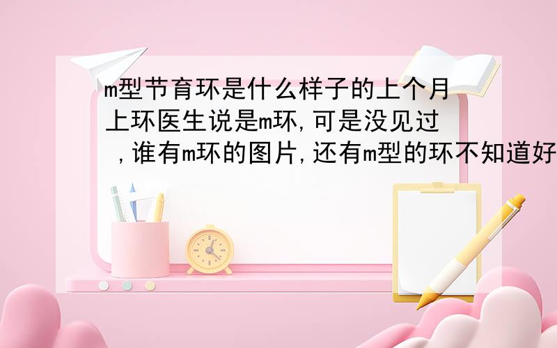 m型节育环是什么样子的上个月上环医生说是m环,可是没见过 ,谁有m环的图片,还有m型的环不知道好不好,