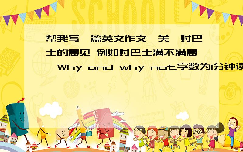 帮我写一篇英文作文,关於对巴士的意见 例如对巴士满不满意,Why and why not.字数为1分钟读稿...