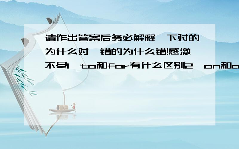 请作出答案后务必解释一下对的为什么对,错的为什么错!感激不尽1、to和for有什么区别2、on和about当关于讲时有什么区别3、How's your homework coming?I haven't gotten wery far__it.A about B on C by D 根据什么