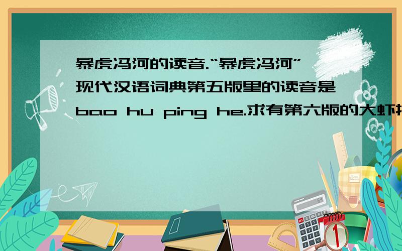 暴虎冯河的读音.“暴虎冯河”现代汉语词典第五版里的读音是bao hu ping he.求有第六版的大虾指点迷津.