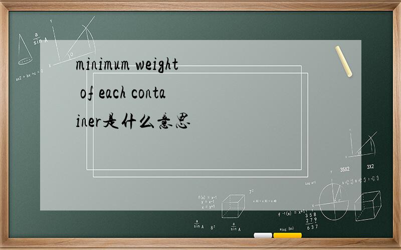 minimum weight of each container是什么意思