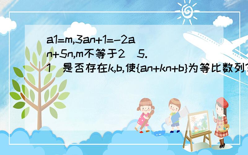 a1=m,3an+1=-2an+5n,m不等于2／5.（1）是否存在k,b,使{an+kn+b}为等比数列?若a1=m,3an+1=-2an+5n,m不等于2／5.（1）是否存在k,b,使{an+kn+b}为等比数列?若存在,请求出k,b.（2）当{an}是递增数列时,求m的取值范围