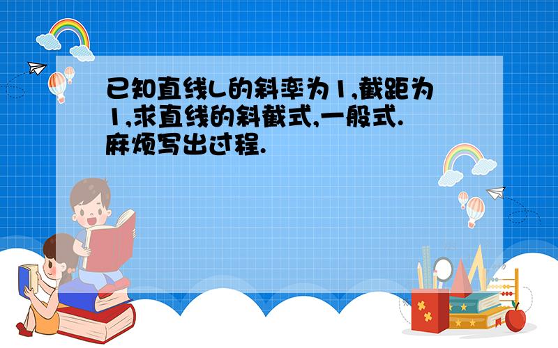 已知直线L的斜率为1,截距为1,求直线的斜截式,一般式.麻烦写出过程.