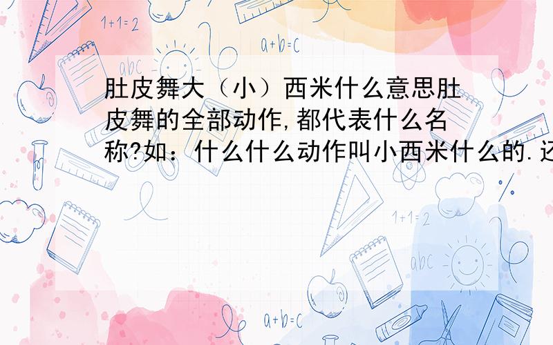 肚皮舞大（小）西米什么意思肚皮舞的全部动作,都代表什么名称?如：什么什么动作叫小西米什么的.还有什么骆驼,美人鱼什么的,我都不懂,请懂的教练或者爱好者为我解答.还一个就是我想自