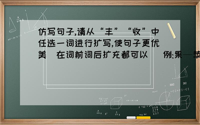 仿写句子,请从“丰”“收”中任选一词进行扩写,使句子更优美（在词前词后扩充都可以） 例:果—苹果—树上仿写句子,请从“丰”“收”中任选一词进行扩写,使句子更优美（在词前词后扩