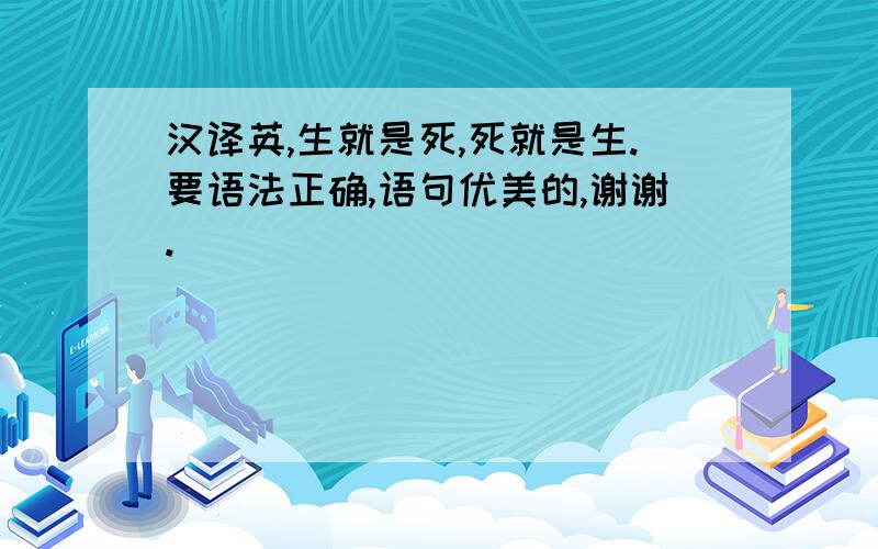 汉译英,生就是死,死就是生.要语法正确,语句优美的,谢谢.