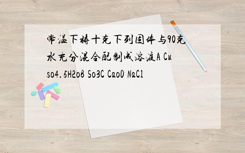 常温下将十克下列固体与90克水充分混合配制成溶液A Cuso4.5H2oB So3C CaoD NaCl