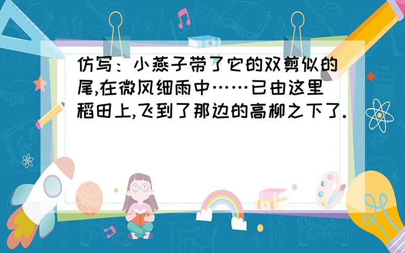 仿写：小燕子带了它的双剪似的尾,在微风细雨中……已由这里稻田上,飞到了那边的高柳之下了.