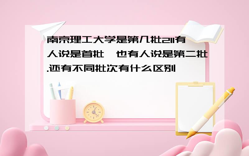 南京理工大学是第几批211有人说是首批,也有人说是第二批.还有不同批次有什么区别