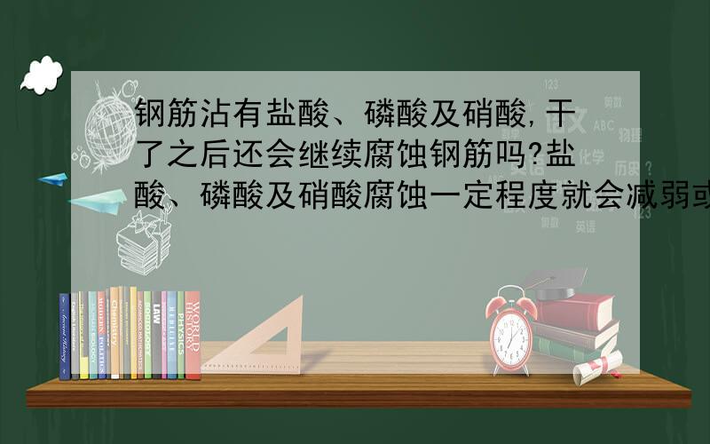 钢筋沾有盐酸、磷酸及硝酸,干了之后还会继续腐蚀钢筋吗?盐酸、磷酸及硝酸腐蚀一定程度就会减弱或者停止腐蚀吗