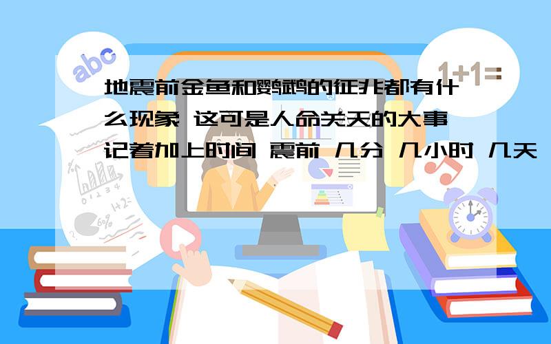 地震前金鱼和鹦鹉的征兆都有什么现象 这可是人命关天的大事记着加上时间 震前 几分 几小时 几天