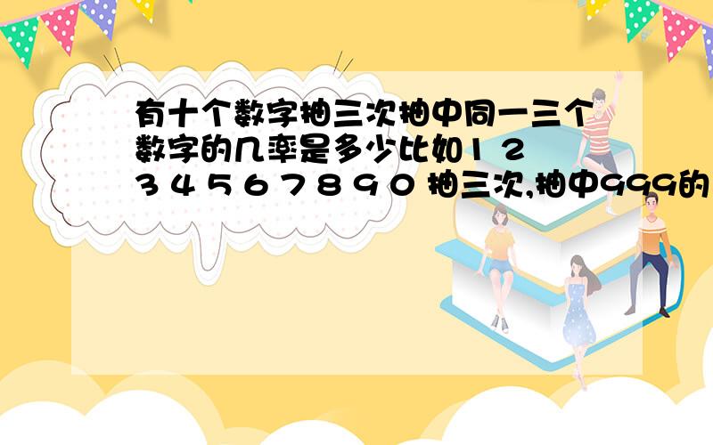 有十个数字抽三次抽中同一三个数字的几率是多少比如1 2 3 4 5 6 7 8 9 0 抽三次,抽中999的几率是多少?