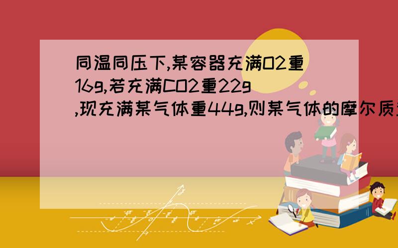 同温同压下,某容器充满O2重16g,若充满CO2重22g,现充满某气体重44g,则某气体的摩尔质量为多少?