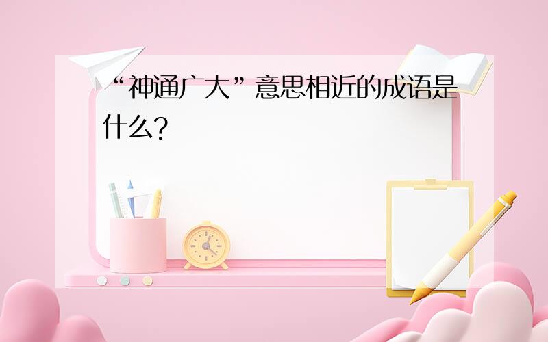 “神通广大”意思相近的成语是什么?