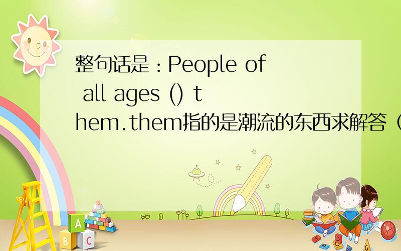 整句话是：People of all ages () them.them指的是潮流的东西求解答（=w=）而且这句话的意思是什么