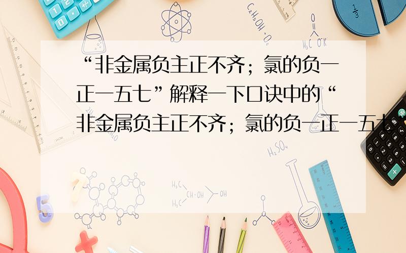 “非金属负主正不齐；氯的负一正一五七”解释一下口诀中的“非金属负主正不齐；氯的负一正一五七”没看懂