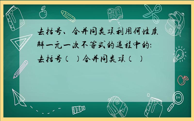 去括号、合并同类项利用何性质解一元一次不等式的过程中的：去括号（ ）合并同类项（ ）