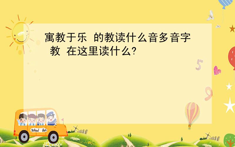 寓教于乐 的教读什么音多音字 教 在这里读什么?