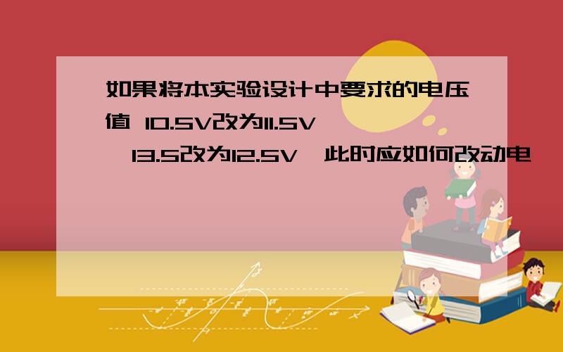 如果将本实验设计中要求的电压值 10.5V改为11.5V,13.5改为12.5V,此时应如何改动电