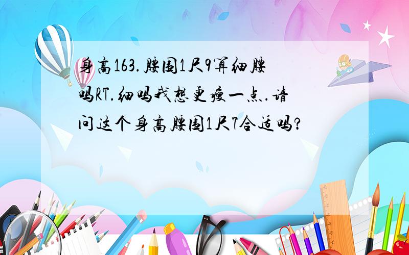 身高163.腰围1尺9算细腰吗RT.细吗我想更瘦一点.请问这个身高腰围1尺7合适吗?