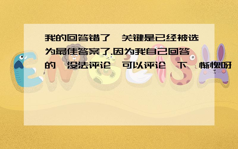 我的回答错了,关键是已经被选为最佳答案了.因为我自己回答的,没法评论,可以评论一下,惭愧呀,不想误人子弟.将修改意见也发到这个问题上来,答对了,